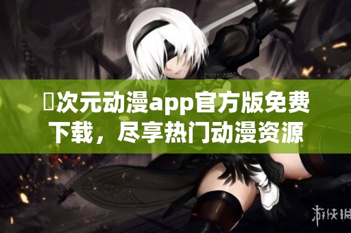 囧次元动漫app官方版免费下载，尽享热门动漫资源