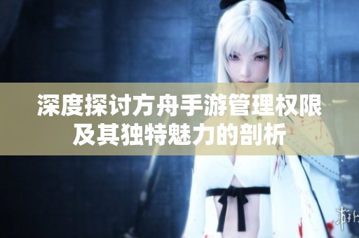 深度探讨方舟手游管理权限及其独特魅力的剖析