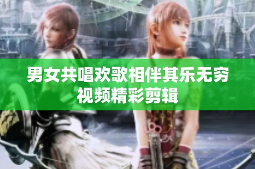 男女共唱欢歌相伴其乐无穷视频精彩剪辑