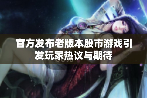 官方发布老版本股市游戏引发玩家热议与期待