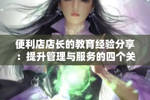 便利店店长的教育经验分享：提升管理与服务的四个关键要素