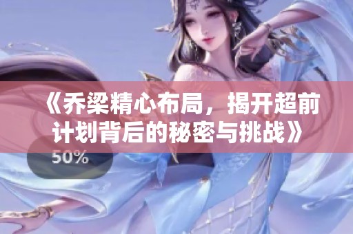 《乔梁精心布局，揭开超前计划背后的秘密与挑战》