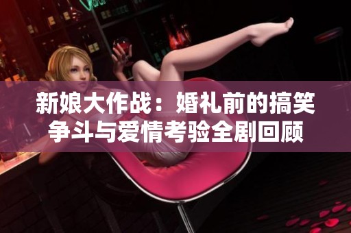 新娘大作战：婚礼前的搞笑争斗与爱情考验全剧回顾