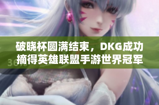 破晓杯圆满结束，DKG成功摘得英雄联盟手游世界冠军桂冠