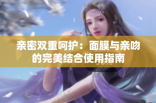 亲密双重呵护：面膜与亲吻的完美结合使用指南