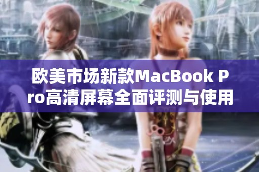 欧美市场新款MacBook Pro高清屏幕全面评测与使用体验分享