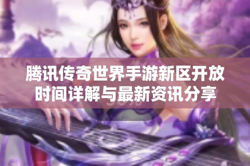 腾讯传奇世界手游新区开放时间详解与最新资讯分享