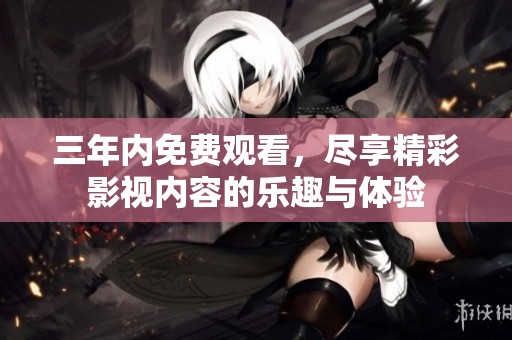 三年内免费观看，尽享精彩影视内容的乐趣与体验