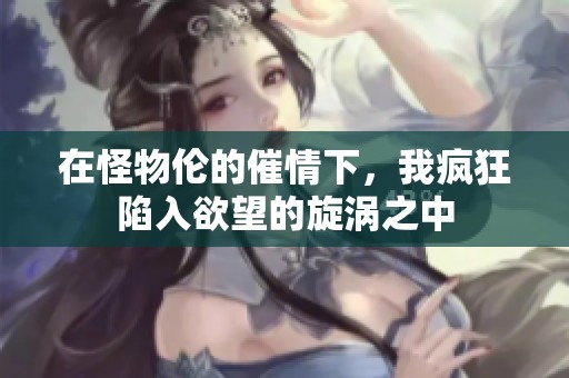 在怪物伦的催情下，我疯狂陷入欲望的旋涡之中