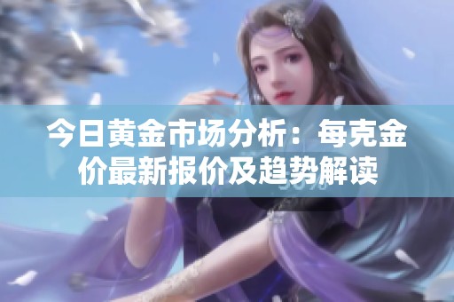 今日黄金市场分析：每克金价最新报价及趋势解读