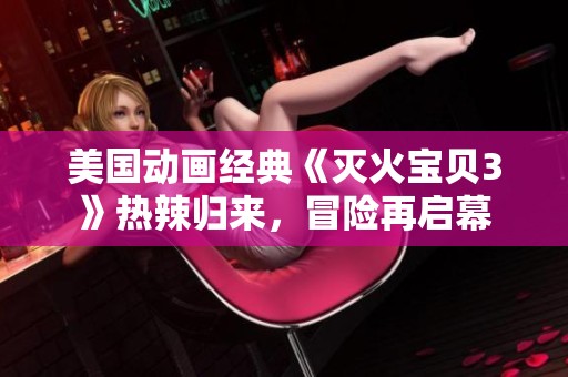 美国动画经典《灭火宝贝3》热辣归来，冒险再启幕
