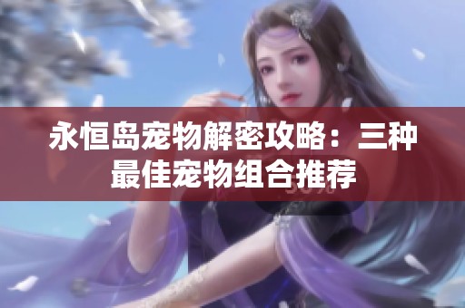 永恒岛宠物解密攻略：三种最佳宠物组合推荐