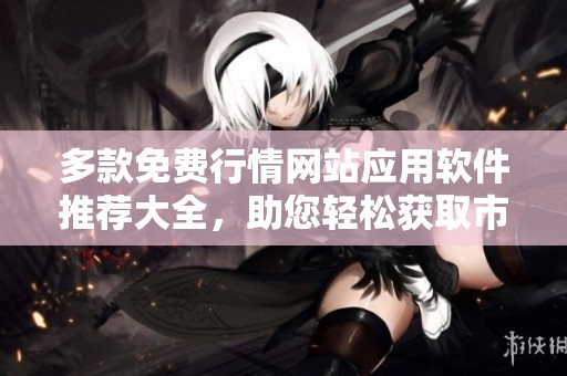 多款免费行情网站应用软件推荐大全，助您轻松获取市场信息