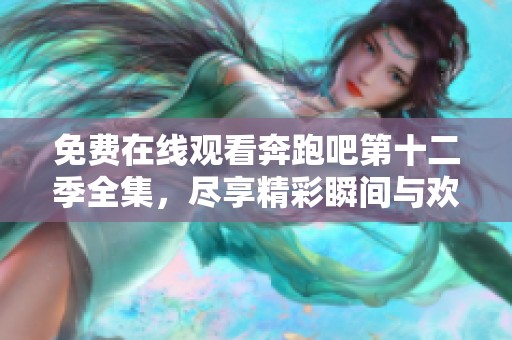 免费在线观看奔跑吧第十二季全集，尽享精彩瞬间与欢笑时刻