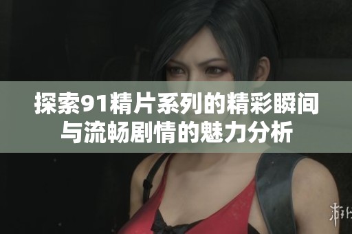 探索91精片系列的精彩瞬间与流畅剧情的魅力分析