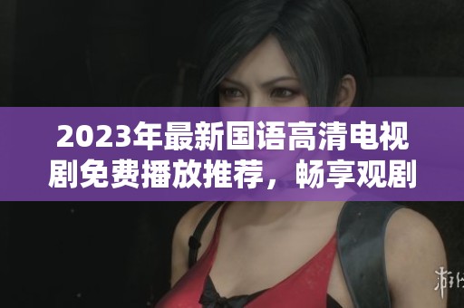 2023年最新国语高清电视剧免费播放推荐，畅享观剧乐趣