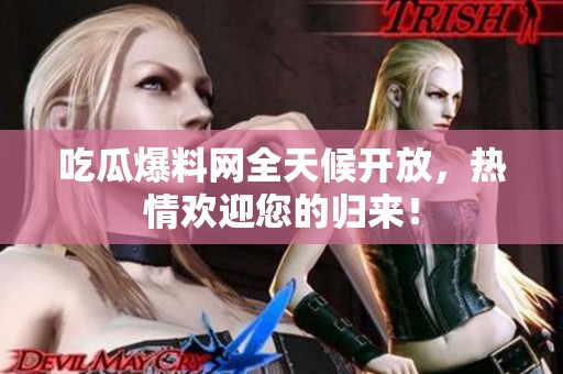 吃瓜爆料网全天候开放，热情欢迎您的归来！