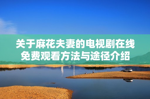 关于麻花夫妻的电视剧在线免费观看方法与途径介绍