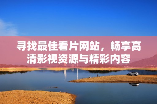 寻找最佳看片网站，畅享高清影视资源与精彩内容