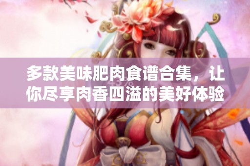 多款美味肥肉食谱合集，让你尽享肉香四溢的美好体验