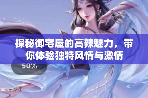 探秘御宅屋的高辣魅力，带你体验独特风情与激情