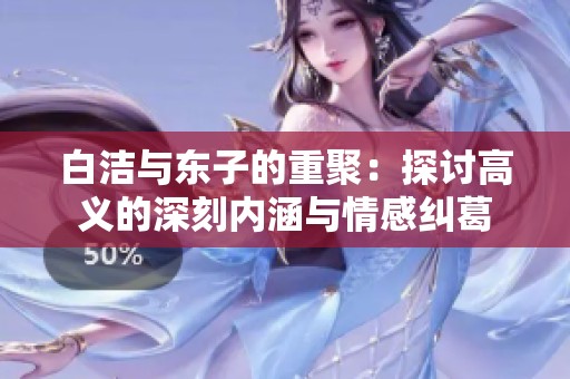 白洁与东子的重聚：探讨高义的深刻内涵与情感纠葛