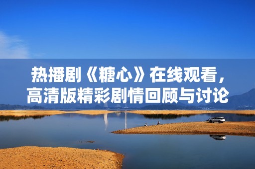 热播剧《糖心》在线观看，高清版精彩剧情回顾与讨论