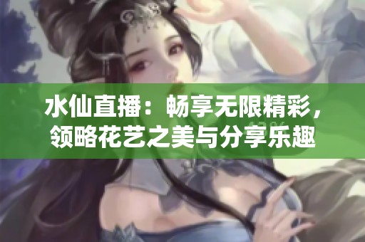 水仙直播：畅享无限精彩，领略花艺之美与分享乐趣