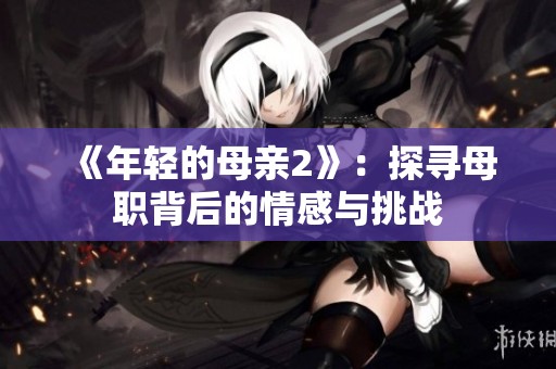 《年轻的母亲2》：探寻母职背后的情感与挑战