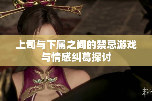 上司与下属之间的禁忌游戏与情感纠葛探讨