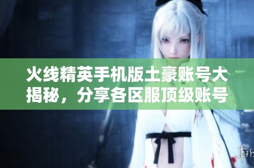 火线精英手机版土豪账号大揭秘，分享各区服顶级账号密码详情
