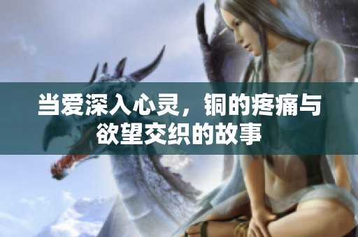 当爱深入心灵，铜的疼痛与欲望交织的故事