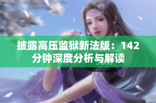 披露高压监狱新法版：142分钟深度分析与解读