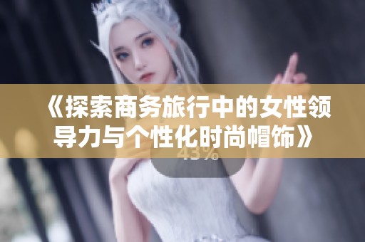 《探索商务旅行中的女性领导力与个性化时尚帽饰》