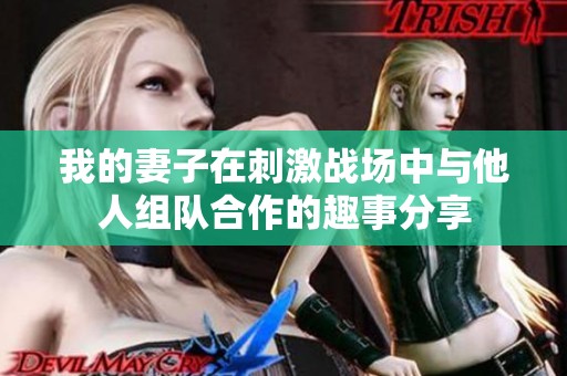 我的妻子在刺激战场中与他人组队合作的趣事分享