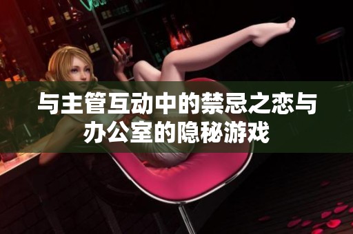 与主管互动中的禁忌之恋与办公室的隐秘游戏