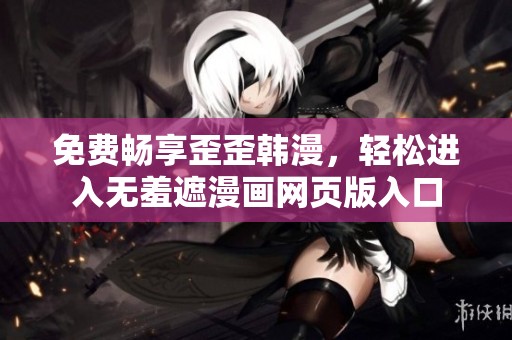 免费畅享歪歪韩漫，轻松进入无羞遮漫画网页版入口