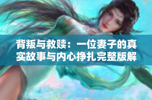 背叛与救赎：一位妻子的真实故事与内心挣扎完整版解读
