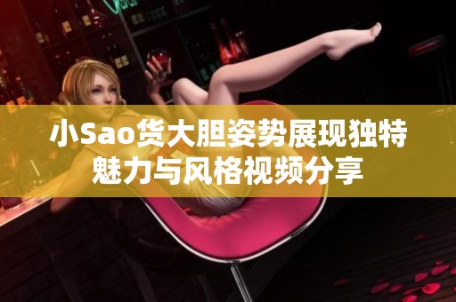 小Sao货大胆姿势展现独特魅力与风格视频分享