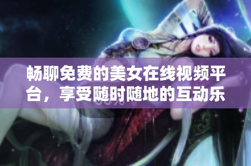 畅聊免费的美女在线视频平台，享受随时随地的互动乐趣