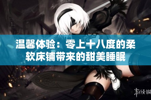 温馨体验：零上十八度的柔软床铺带来的甜美睡眠