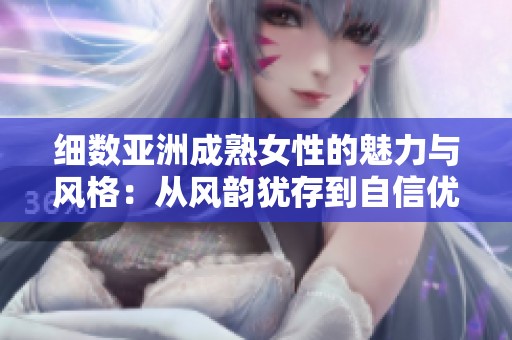 细数亚洲成熟女性的魅力与风格：从风韵犹存到自信优雅