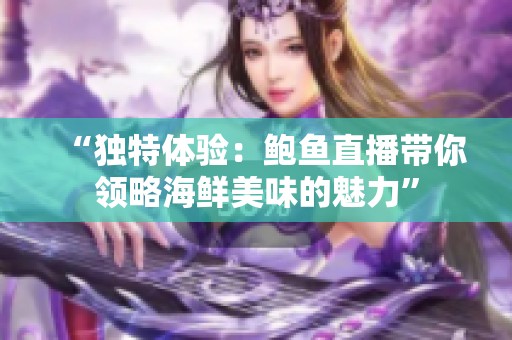 “独特体验：鲍鱼直播带你领略海鲜美味的魅力”