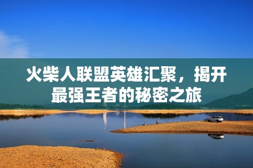 火柴人联盟英雄汇聚，揭开最强王者的秘密之旅