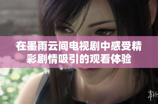 在墨雨云间电视剧中感受精彩剧情吸引的观看体验