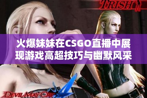 火爆妹妹在CSGO直播中展现游戏高超技巧与幽默风采