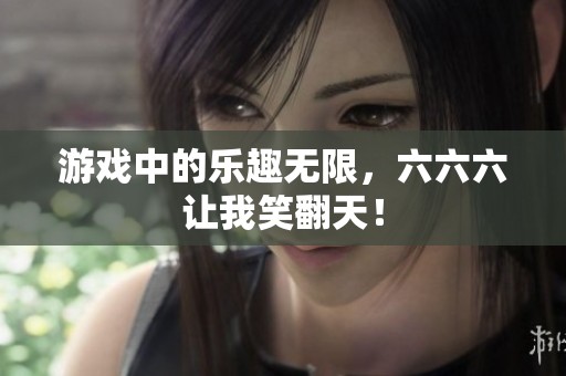 游戏中的乐趣无限，六六六让我笑翻天！