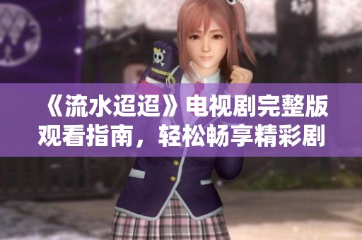 《流水迢迢》电视剧完整版观看指南，轻松畅享精彩剧情