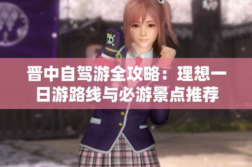 晋中自驾游全攻略：理想一日游路线与必游景点推荐