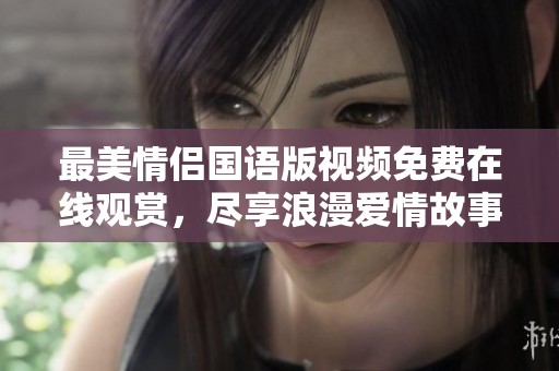 最美情侣国语版视频免费在线观赏，尽享浪漫爱情故事